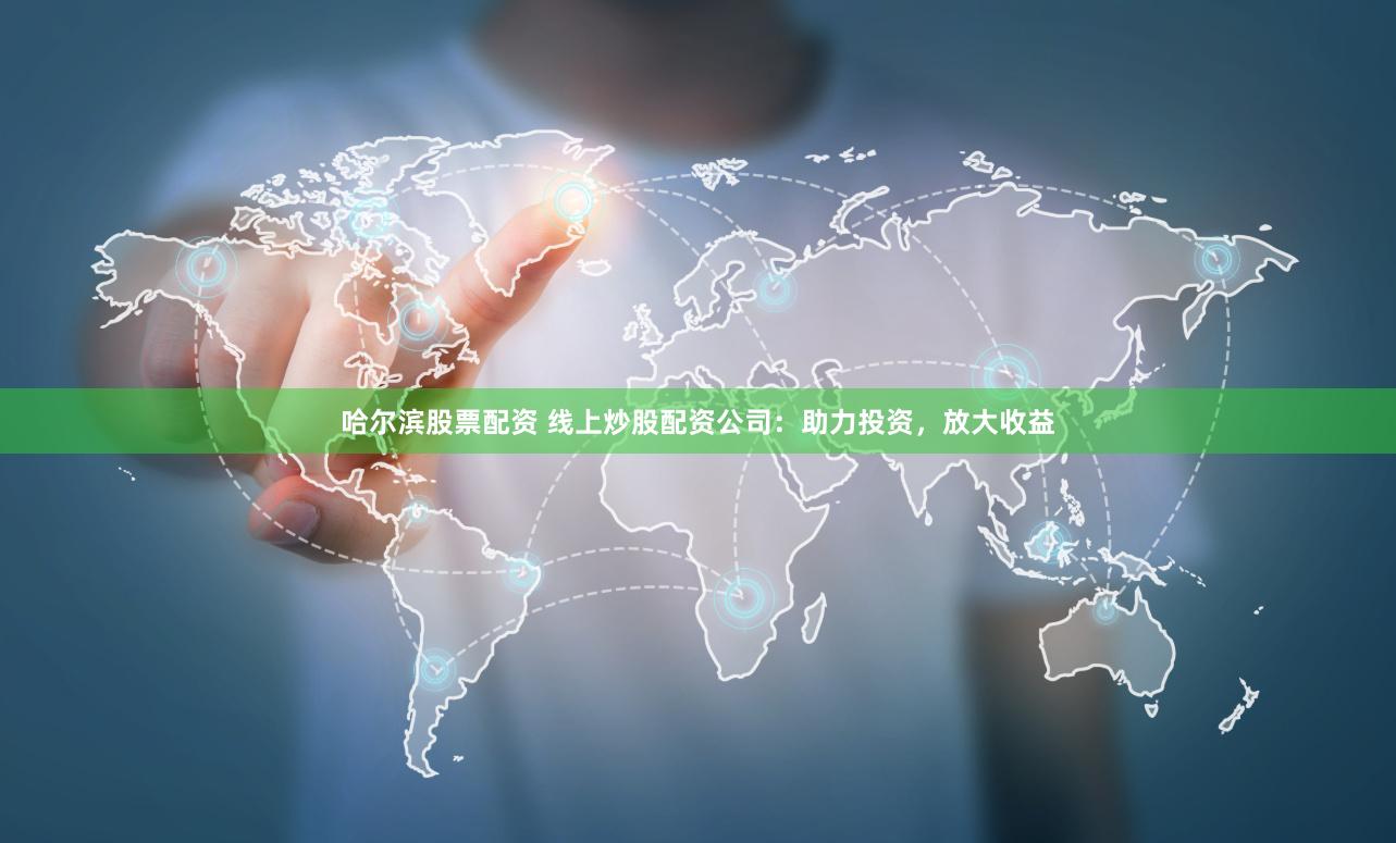 哈尔滨股票配资 线上炒股配资公司：助力投资，放大收益