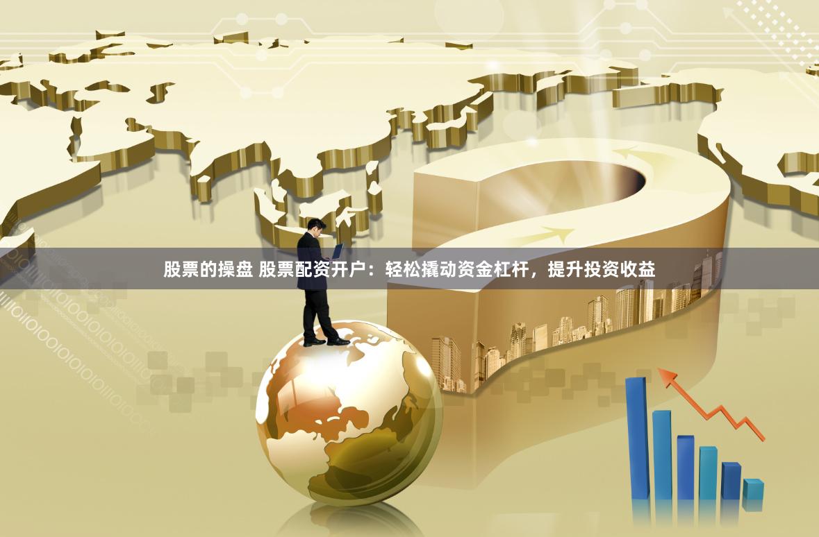 股票的操盘 股票配资开户：轻松撬动资金杠杆，提升投资收益