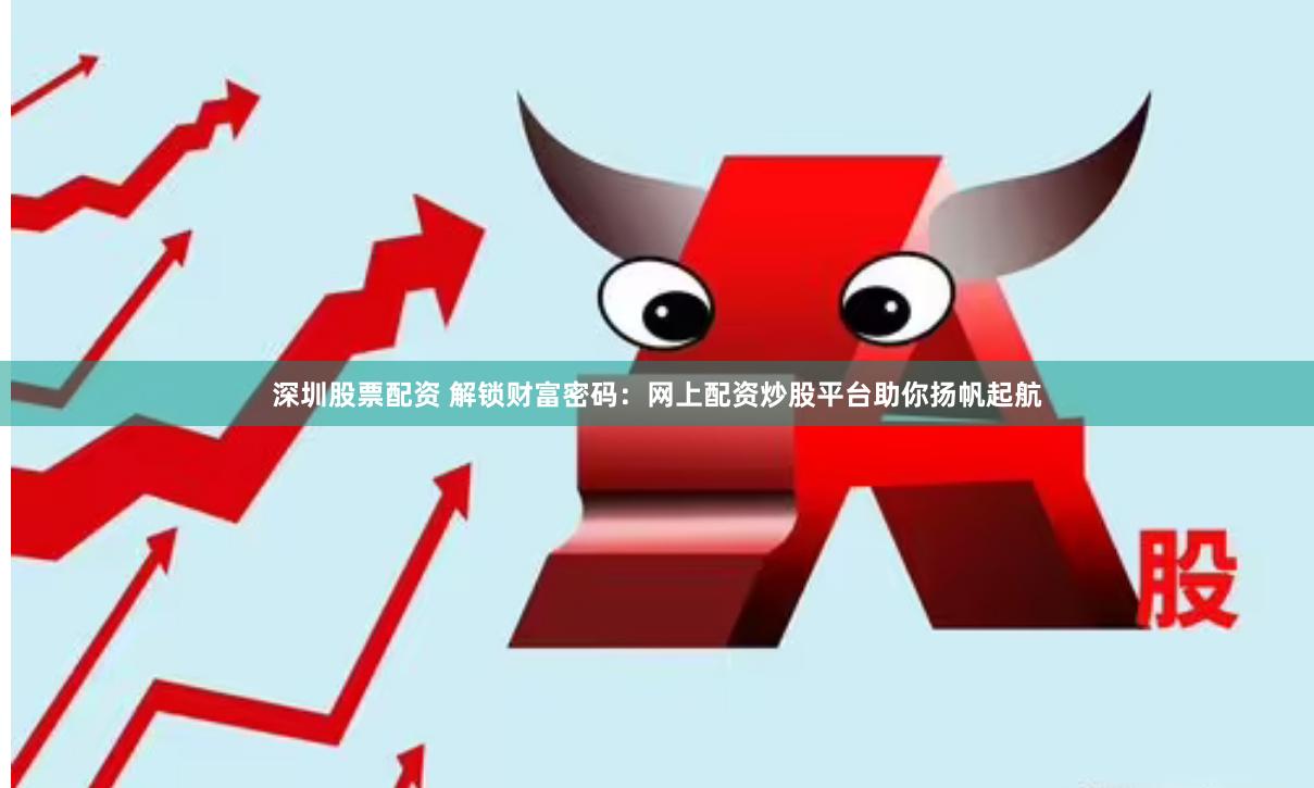 深圳股票配资 解锁财富密码：网上配资炒股平台助你扬帆起航
