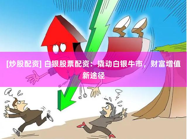 [炒股配资] 白银股票配资：撬动白银牛市，财富增值新途径