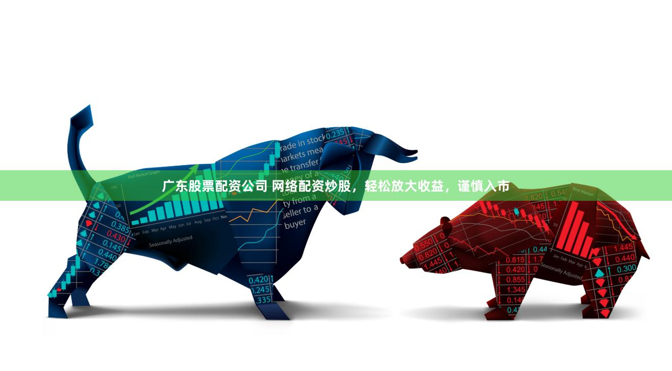 广东股票配资公司 网络配资炒股，轻松放大收益，谨慎入市