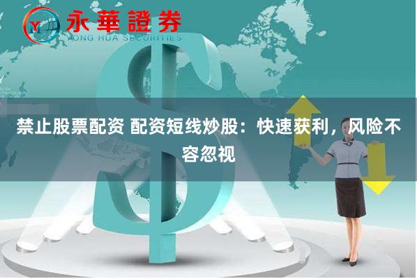 禁止股票配资 配资短线炒股：快速获利，风险不容忽视