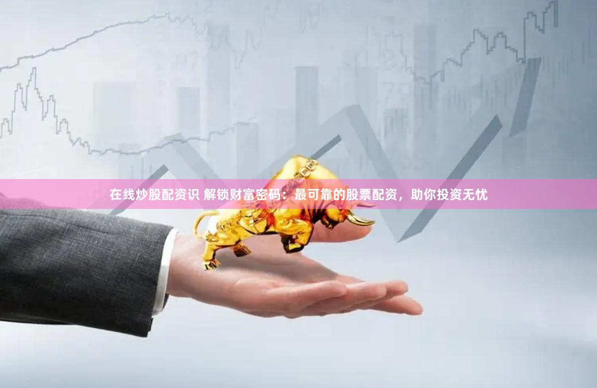 在线炒股配资识 解锁财富密码：最可靠的股票配资，助你投资无忧