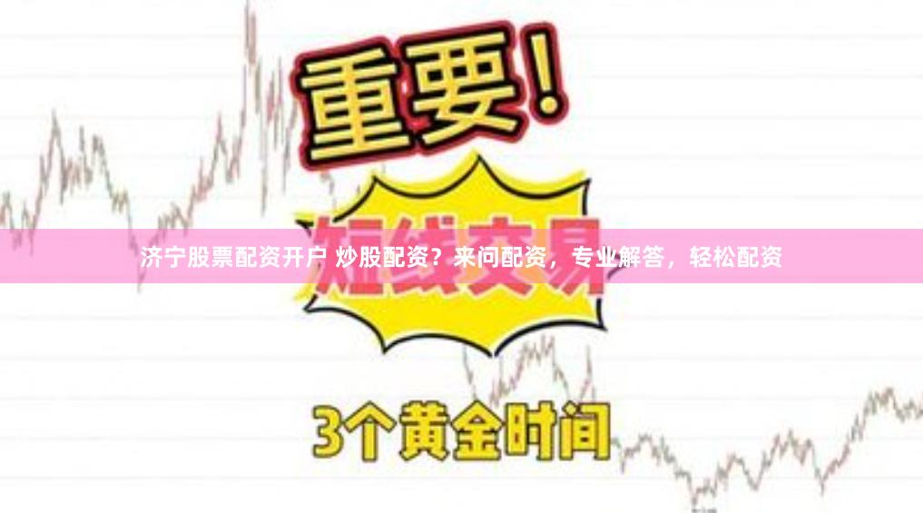 济宁股票配资开户 炒股配资？来问配资，专业解答，轻松配资