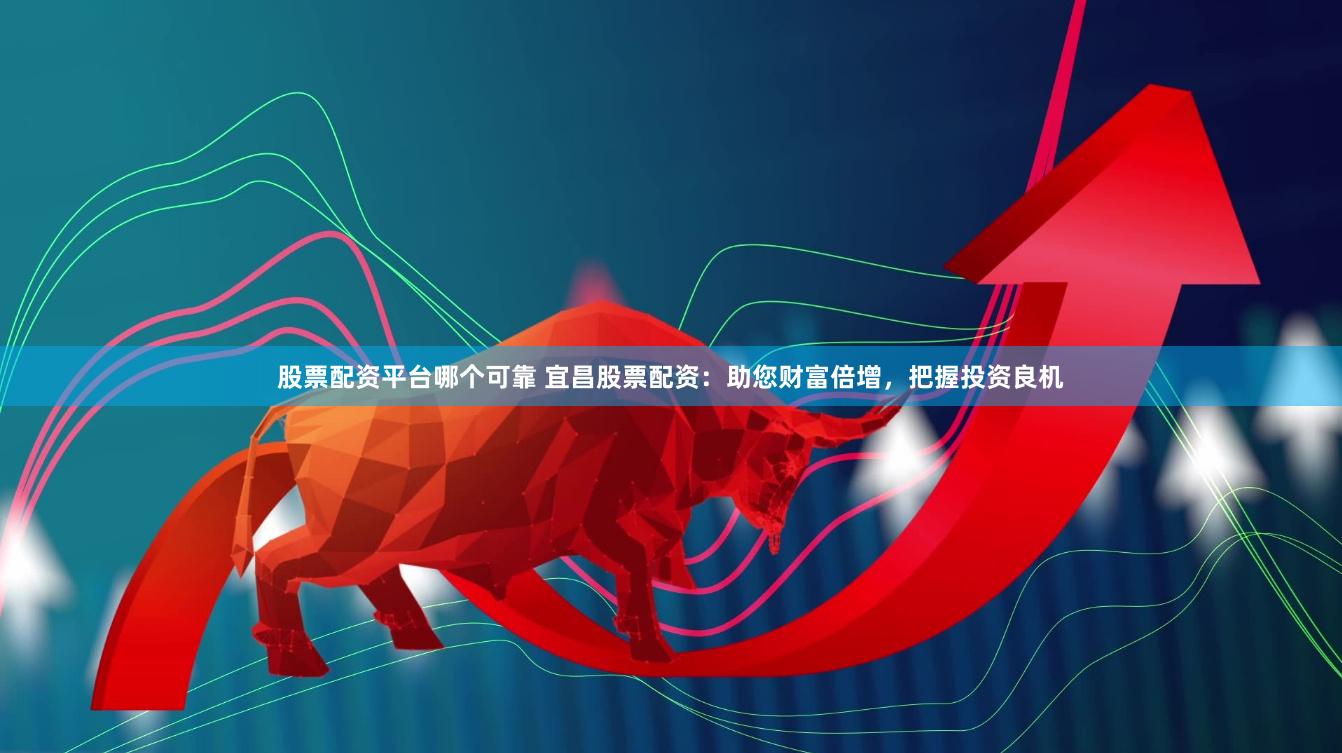 股票配资平台哪个可靠 宜昌股票配资：助您财富倍增，把握投资良机