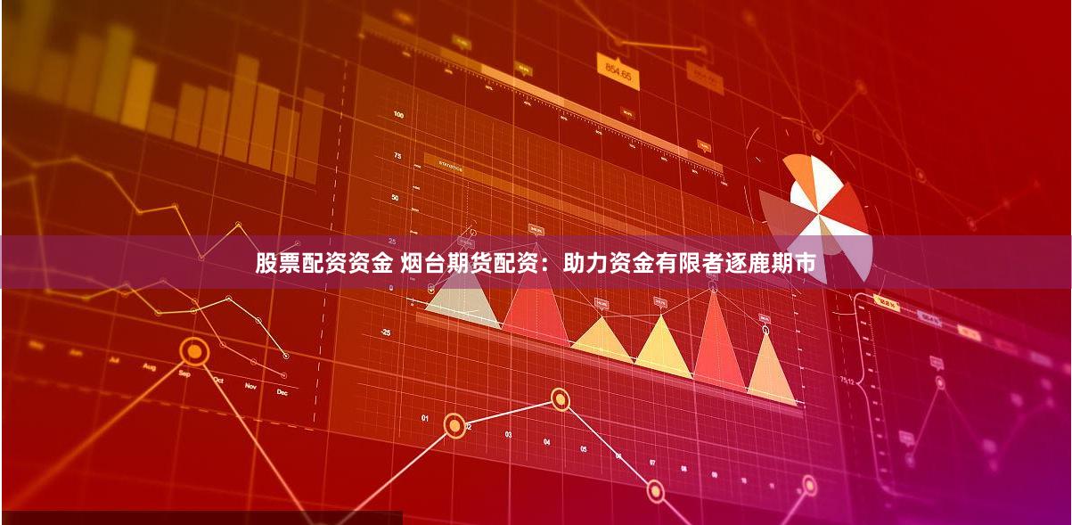 股票配资资金 烟台期货配资：助力资金有限者逐鹿期市