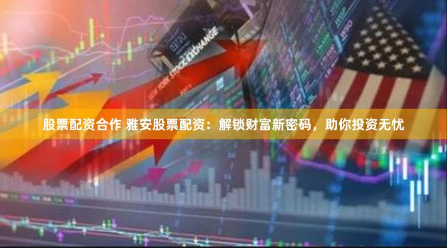 股票配资合作 雅安股票配资：解锁财富新密码，助你投资无忧