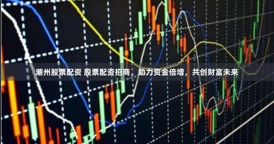 潮州股票配资 股票配资招商，助力资金倍增，共创财富未来