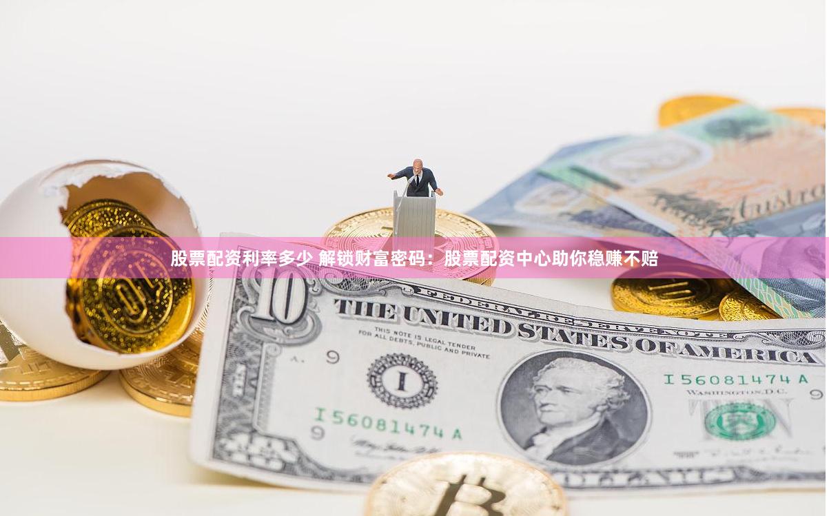股票配资利率多少 解锁财富密码：股票配资中心助你稳赚不赔