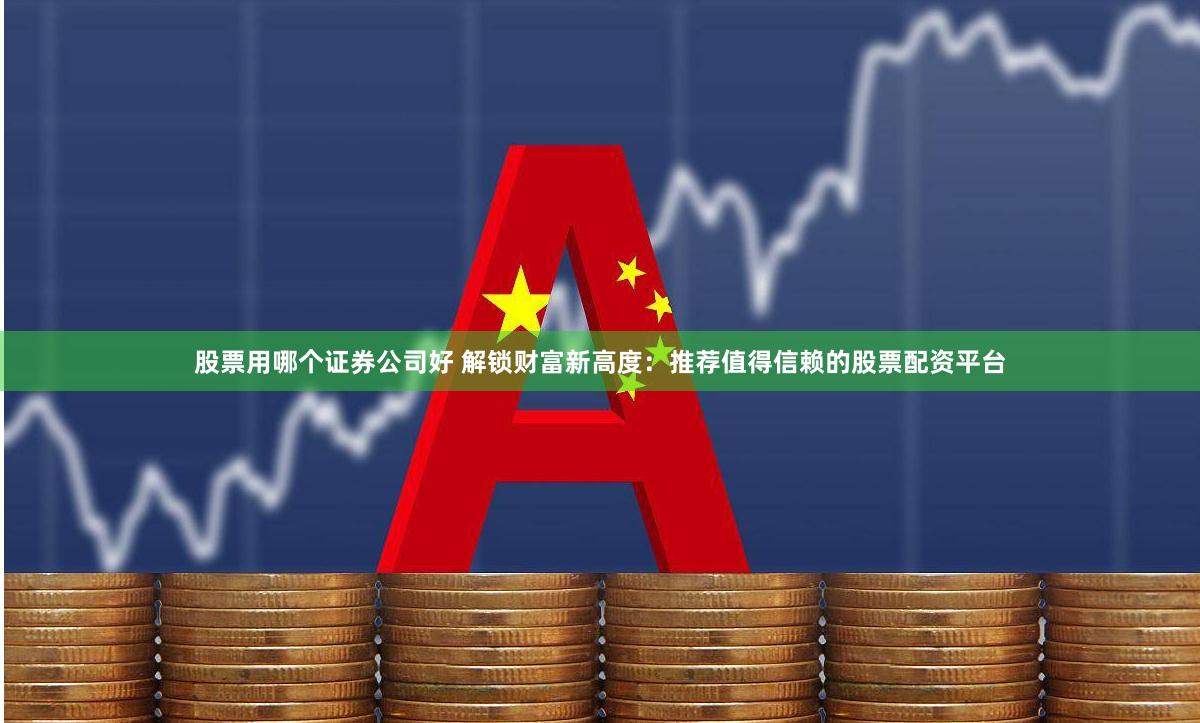 股票用哪个证券公司好 解锁财富新高度：推荐值得信赖的股票配资平台