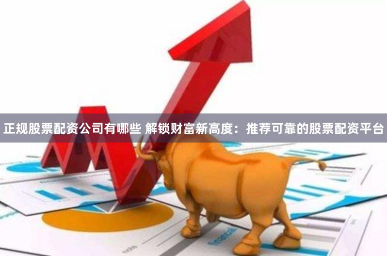 正规股票配资公司有哪些 解锁财富新高度：推荐可靠的股票配资平台