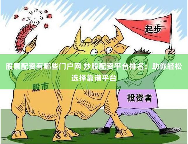 股票配资有哪些门户网 炒股配资平台排名：助你轻松选择靠谱平台