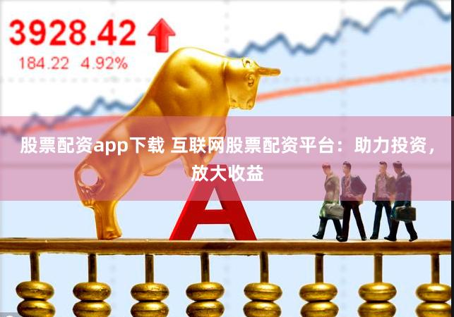 股票配资app下载 互联网股票配资平台：助力投资，放大收益