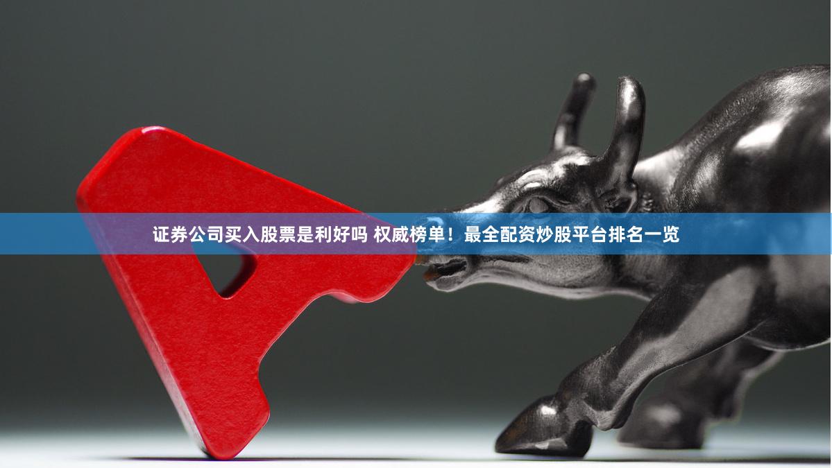 证券公司买入股票是利好吗 权威榜单！最全配资炒股平台排名一览