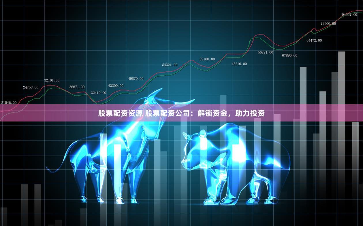 股票配资资源 股票配资公司：解锁资金，助力投资