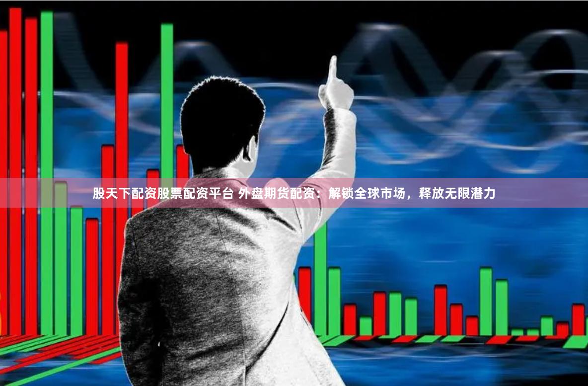 股天下配资股票配资平台 外盘期货配资：解锁全球市场，释放无限潜力