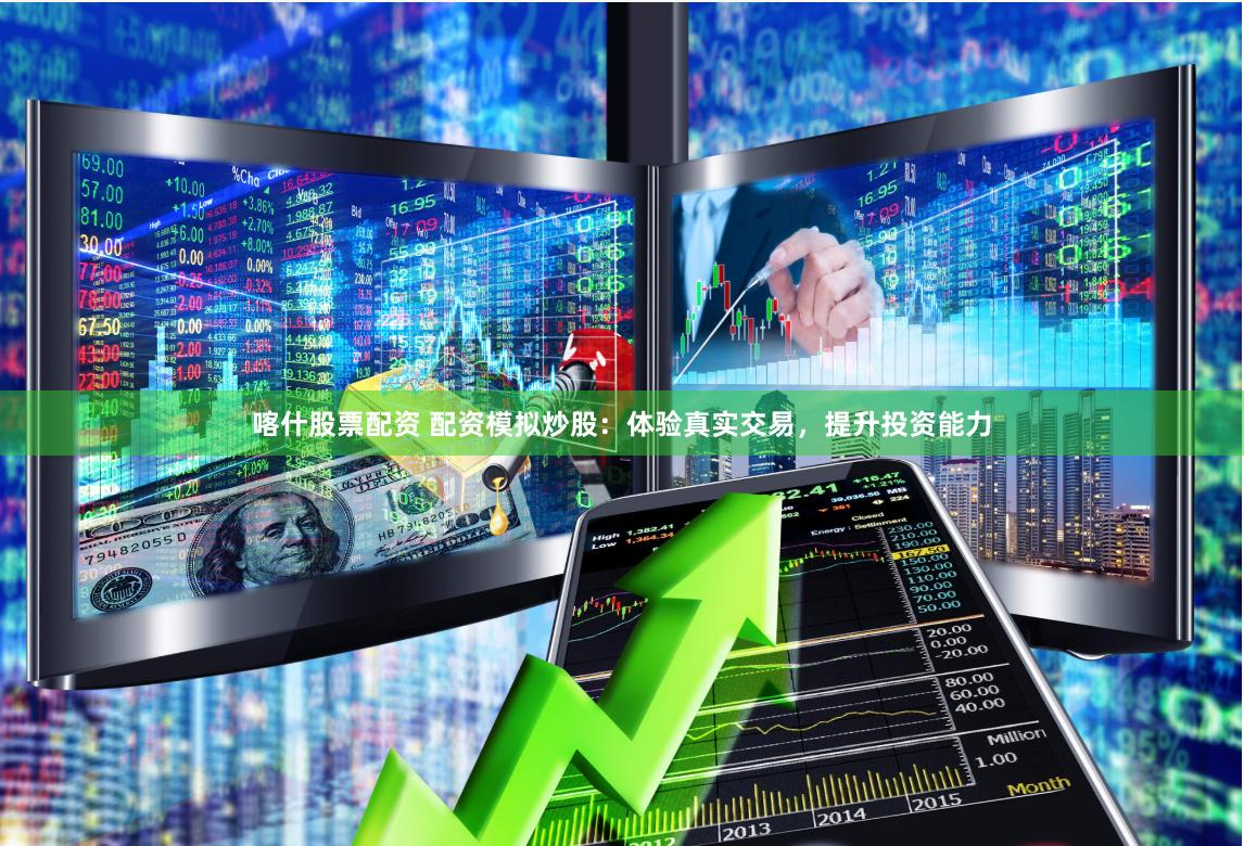 喀什股票配资 配资模拟炒股：体验真实交易，提升投资能力