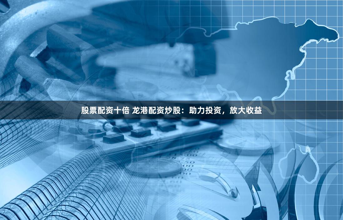 股票配资十倍 龙港配资炒股：助力投资，放大收益