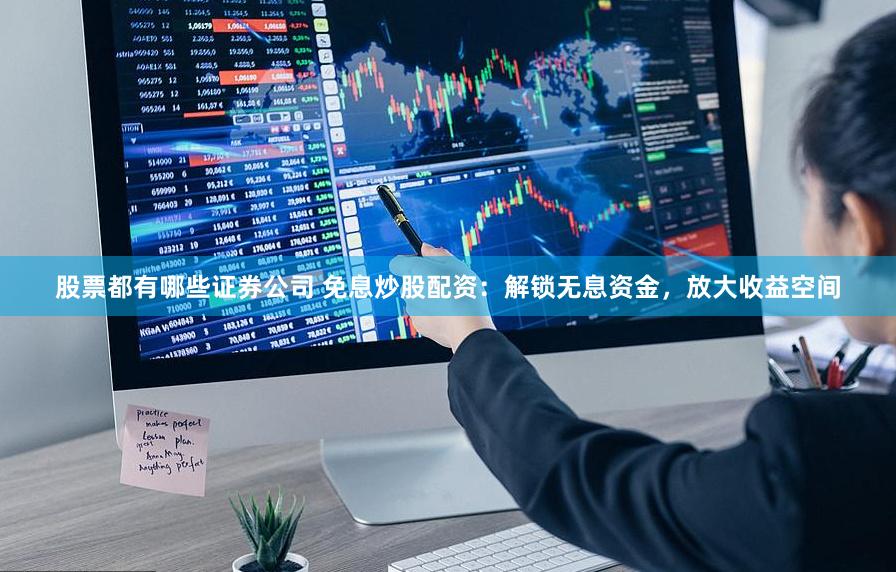 股票都有哪些证券公司 免息炒股配资：解锁无息资金，放大收益空间