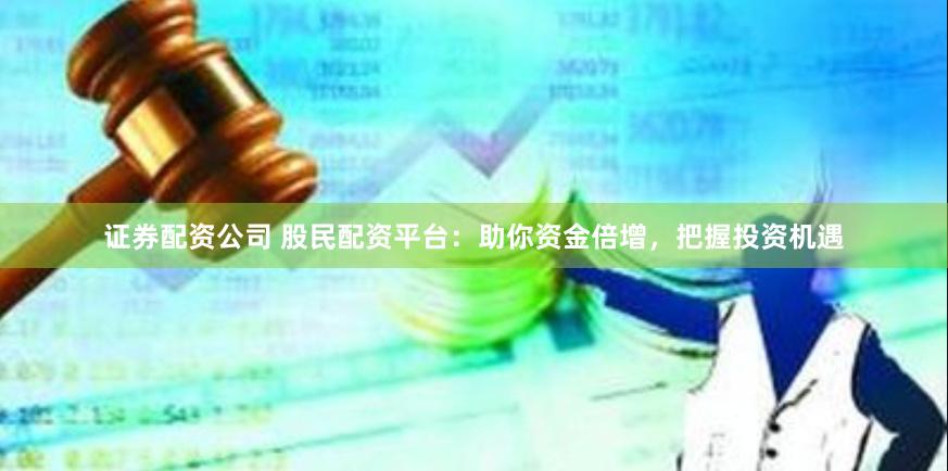 证券配资公司 股民配资平台：助你资金倍增，把握投资机遇