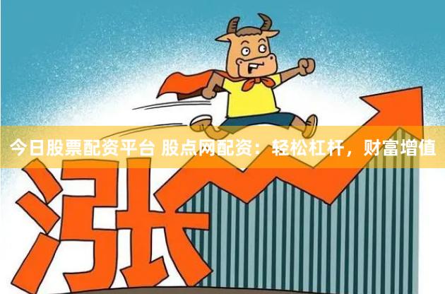 今日股票配资平台 股点网配资：轻松杠杆，财富增值