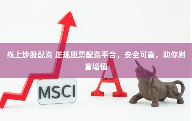 线上炒股配资 正规股票配资平台，安全可靠，助你财富增值