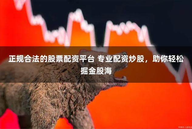 正规合法的股票配资平台 专业配资炒股，助你轻松掘金股海