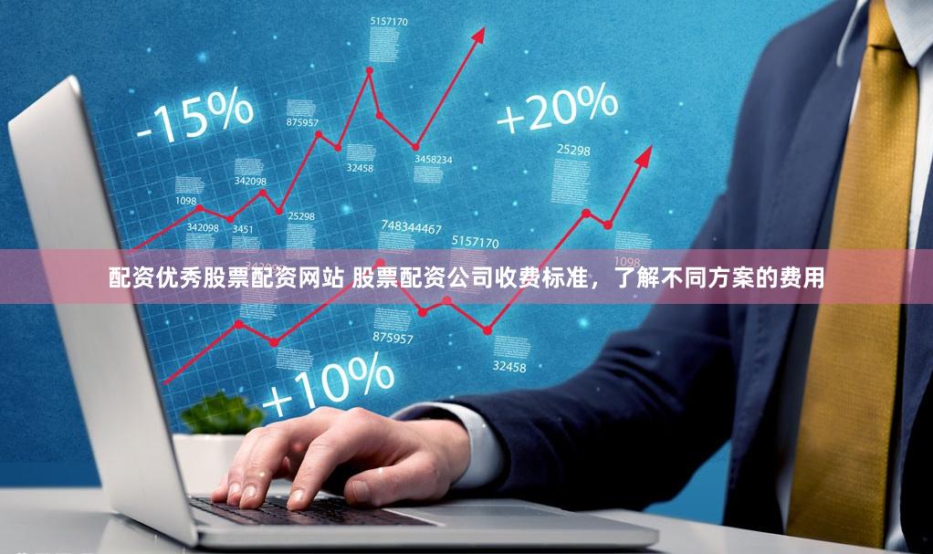 配资优秀股票配资网站 股票配资公司收费标准，了解不同方案的费用