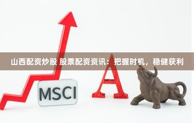 山西配资炒股 股票配资资讯：把握时机，稳健获利