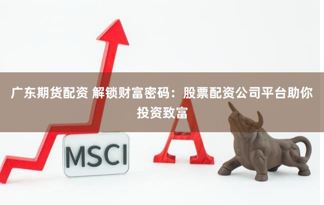 广东期货配资 解锁财富密码：股票配资公司平台助你投资致富