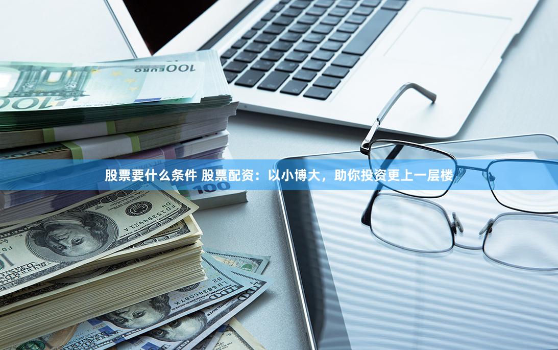 股票要什么条件 股票配资：以小博大，助你投资更上一层楼