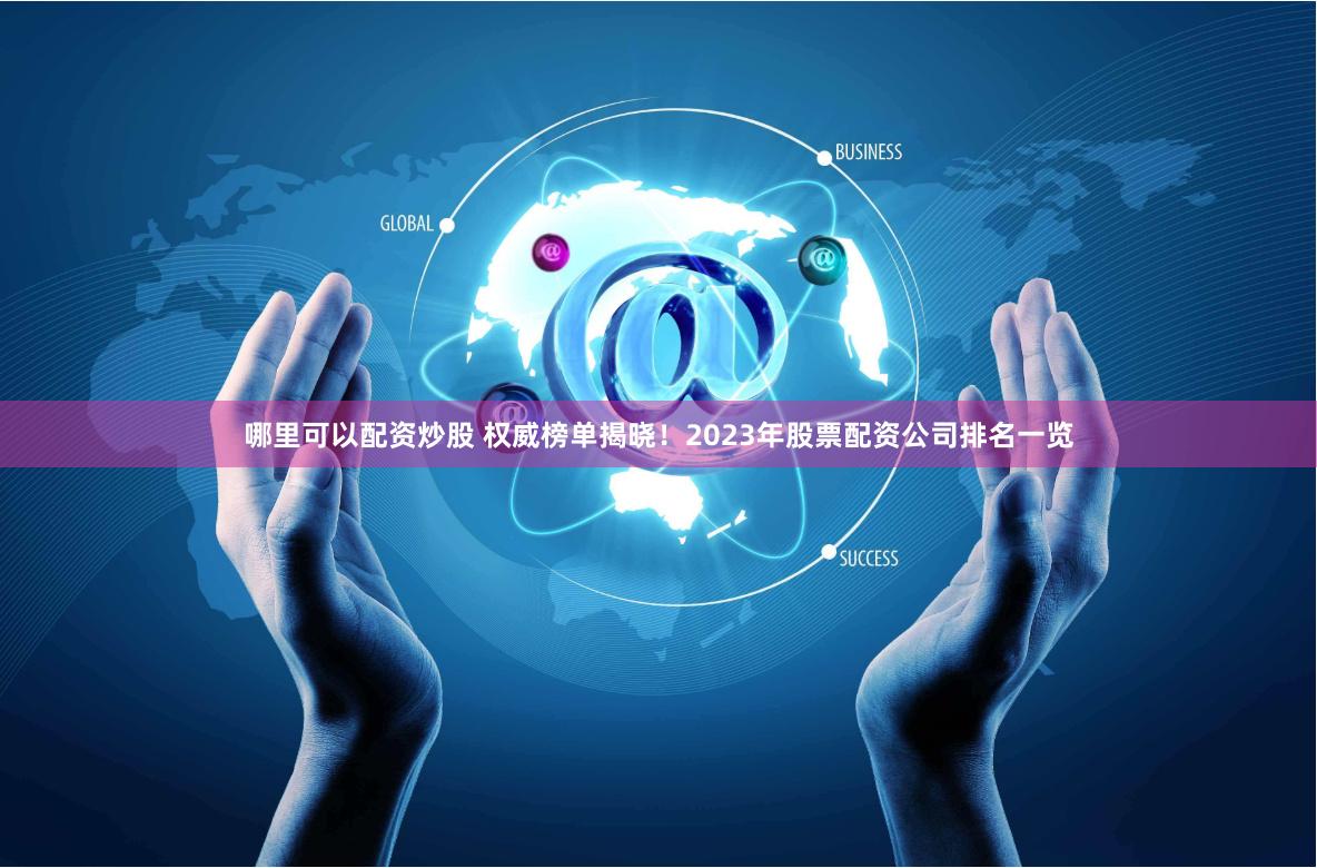 哪里可以配资炒股 权威榜单揭晓！2023年股票配资公司排名一览