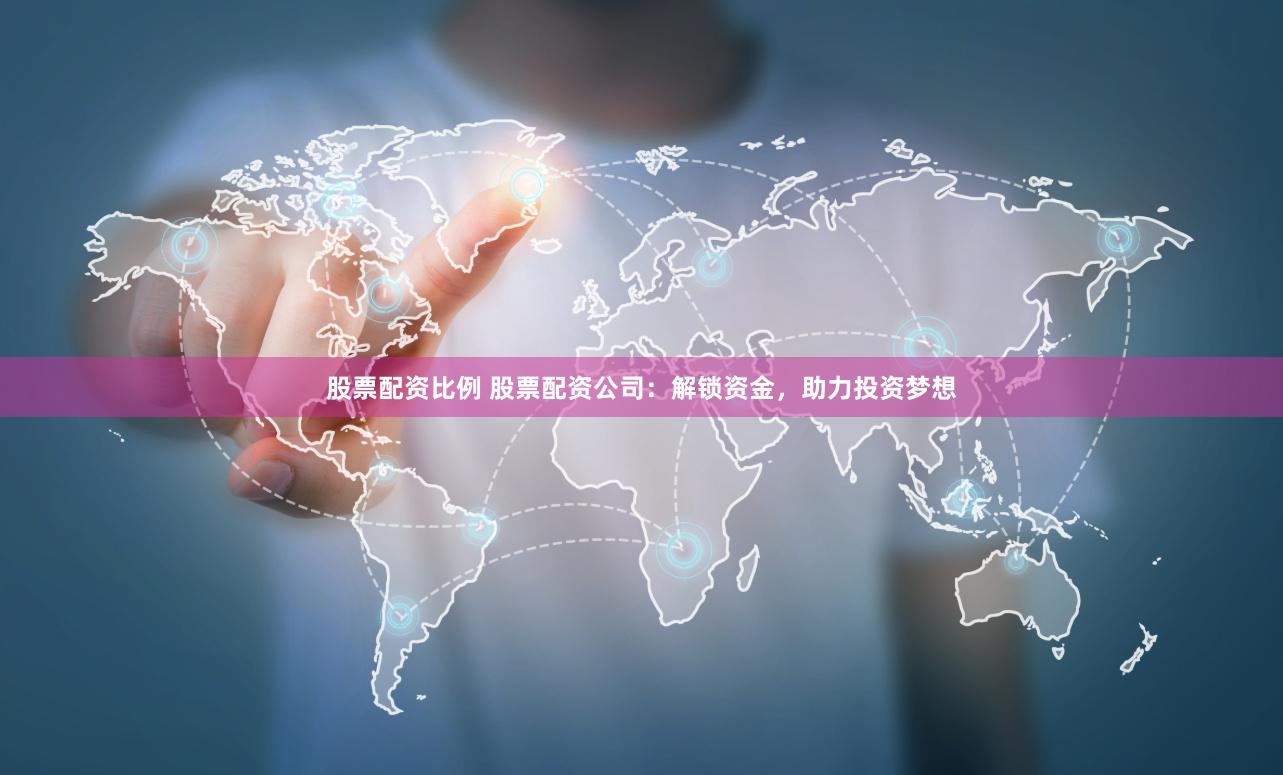 股票配资比例 股票配资公司：解锁资金，助力投资梦想