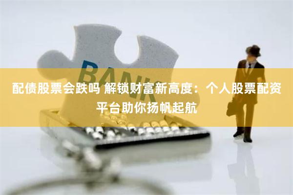 配债股票会跌吗 解锁财富新高度：个人股票配资平台助你扬帆起航