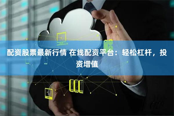 配资股票最新行情 在线配资平台：轻松杠杆，投资增值