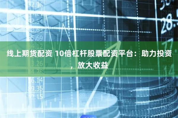 线上期货配资 10倍杠杆股票配资平台：助力投资，放大收益