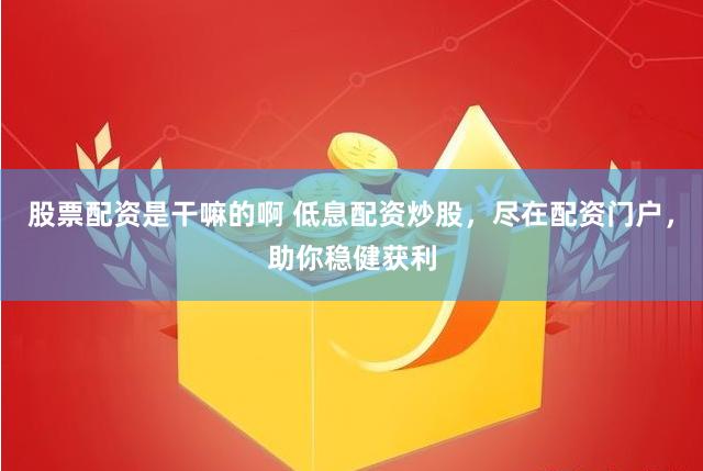 股票配资是干嘛的啊 低息配资炒股，尽在配资门户，助你稳健获利