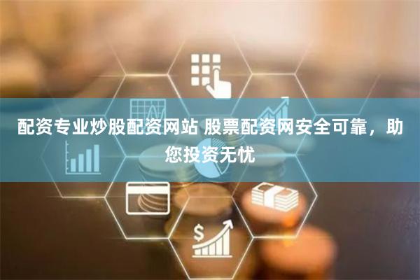 配资专业炒股配资网站 股票配资网安全可靠，助您投资无忧