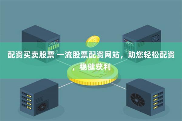 配资买卖股票 一流股票配资网站，助您轻松配资，稳健获利