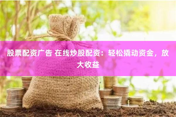 股票配资广告 在线炒股配资：轻松撬动资金，放大收益