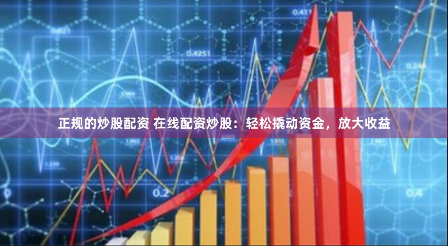正规的炒股配资 在线配资炒股：轻松撬动资金，放大收益