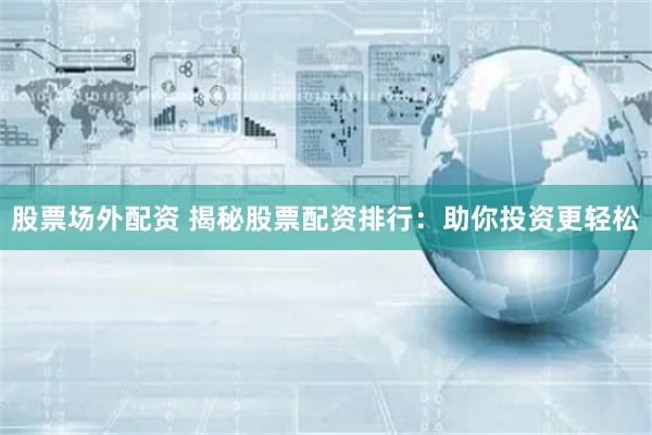 股票场外配资 揭秘股票配资排行：助你投资更轻松