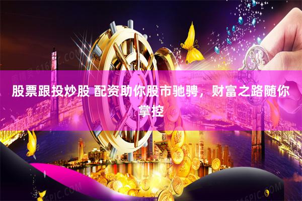 股票跟投炒股 配资助你股市驰骋，财富之路随你掌控