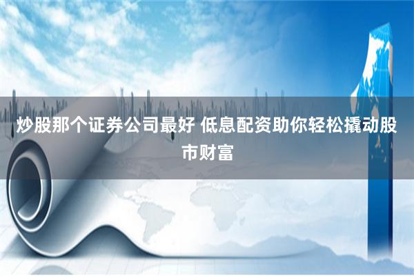 炒股那个证券公司最好 低息配资助你轻松撬动股市财富