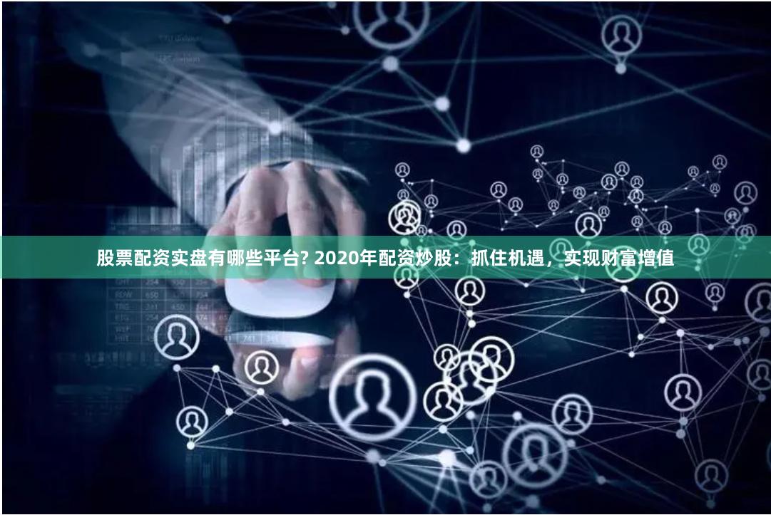 股票配资实盘有哪些平台? 2020年配资炒股：抓住机遇，实现财富增值