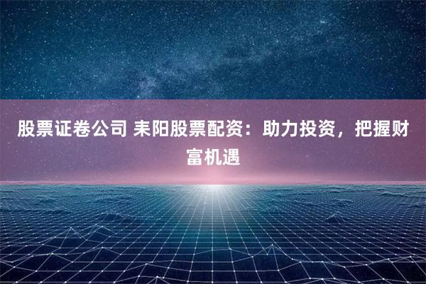股票证卷公司 耒阳股票配资：助力投资，把握财富机遇