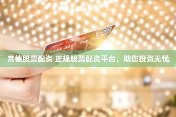 常德股票配资 正规股票配资平台，助您投资无忧