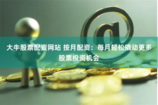 大牛股票配资网站 按月配资：每月轻松撬动更多股票投资机会