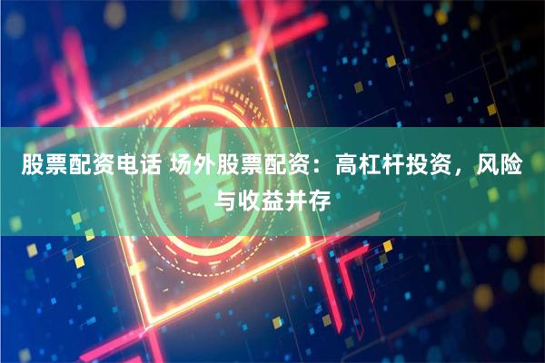 股票配资电话 场外股票配资：高杠杆投资，风险与收益并存