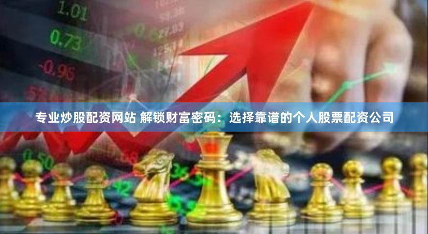 专业炒股配资网站 解锁财富密码：选择靠谱的个人股票配资公司